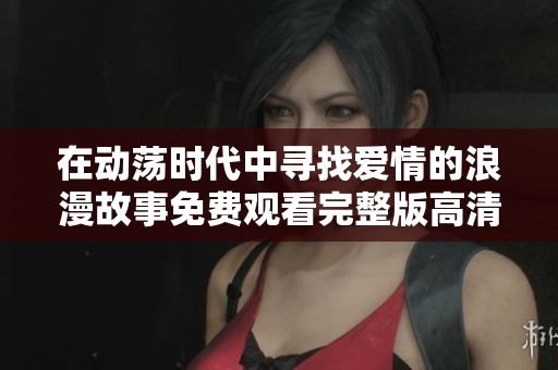 在动荡时代中寻找爱情的浪漫故事免费观看完整版高清