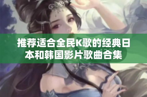 推荐适合全民K歌的经典日本和韩国影片歌曲合集