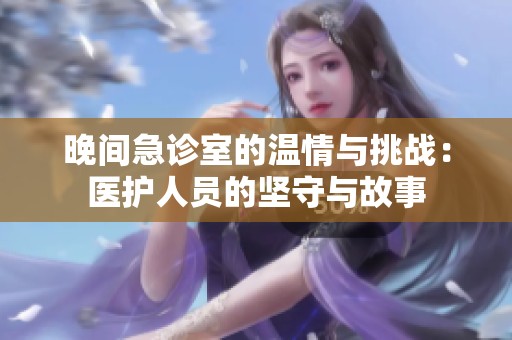 晚间急诊室的温情与挑战：医护人员的坚守与故事