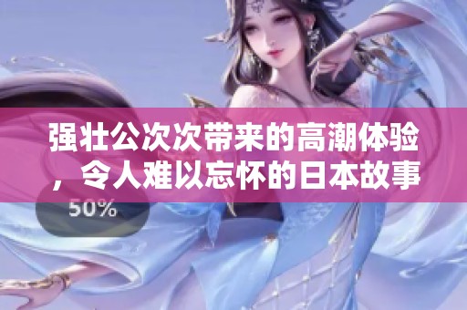 强壮公次次带来的高潮体验，令人难以忘怀的日本故事