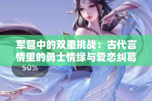 军营中的双重挑战：古代言情里的勇士情缘与爱恋纠葛