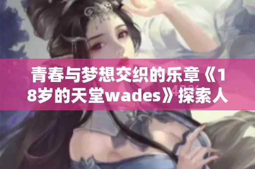 青春与梦想交织的乐章《18岁的天堂wades》探索人生的可能性