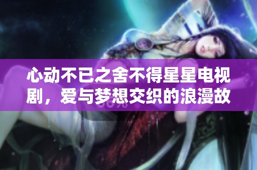 心动不已之舍不得星星电视剧，爱与梦想交织的浪漫故事