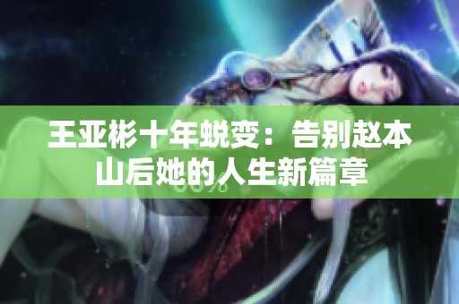 王亚彬十年蜕变：告别赵本山后她的人生新篇章