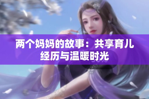 两个妈妈的故事：共享育儿经历与温暖时光