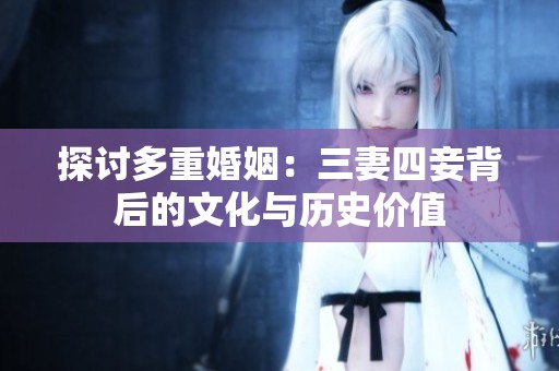 探讨多重婚姻：三妻四妾背后的文化与历史价值