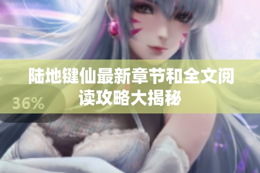 陆地键仙最新章节和全文阅读攻略大揭秘