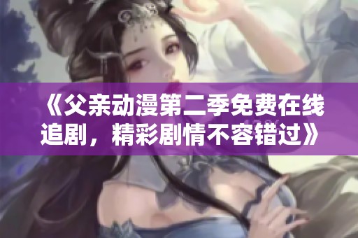 《父亲动漫第二季免费在线追剧，精彩剧情不容错过》