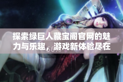 探索绿巨人藏宝阁官网的魅力与乐趣，游戏新体验尽在其中