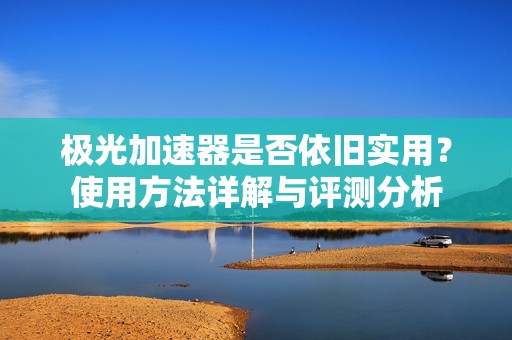 极光加速器是否依旧实用？使用方法详解与评测分析