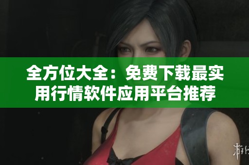 全方位大全：免费下载最实用行情软件应用平台推荐