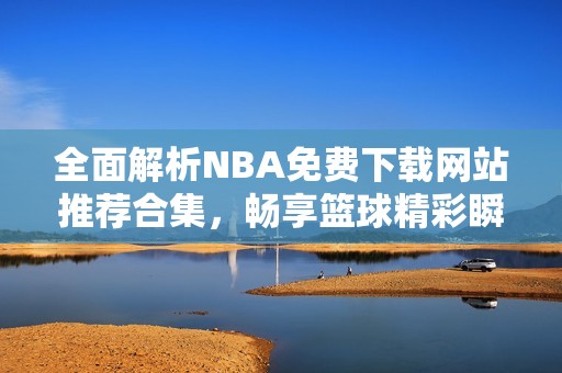 全面解析NBA免费下载网站推荐合集，畅享篮球精彩瞬间