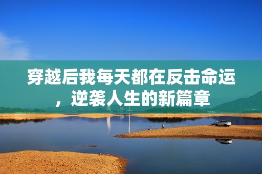 穿越后我每天都在反击命运，逆袭人生的新篇章