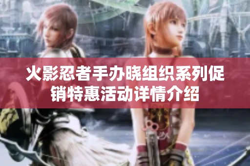 火影忍者手办晓组织系列促销特惠活动详情介绍