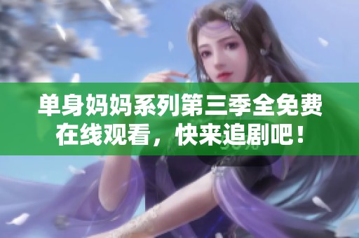 单身妈妈系列第三季全免费在线观看，快来追剧吧！