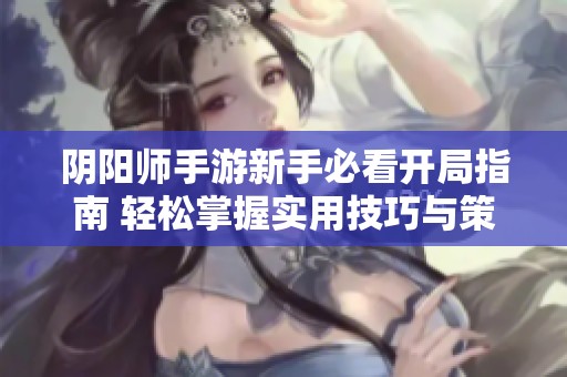 阴阳师手游新手必看开局指南 轻松掌握实用技巧与策略