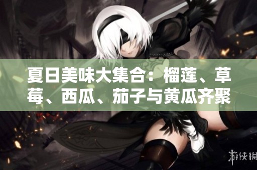 夏日美味大集合：榴莲、草莓、西瓜、茄子与黄瓜齐聚一堂