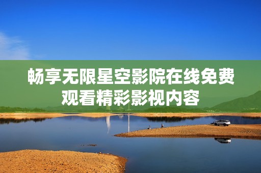 畅享无限星空影院在线免费观看精彩影视内容
