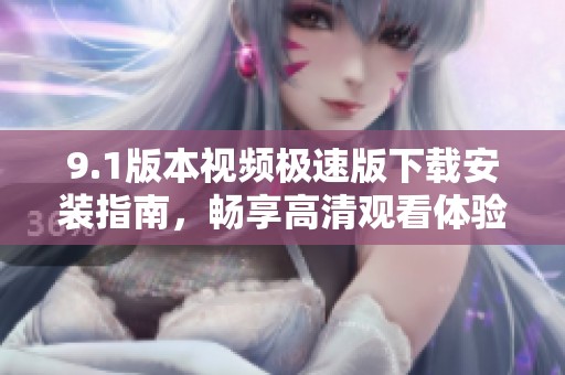 9.1版本视频极速版下载安装指南，畅享高清观看体验