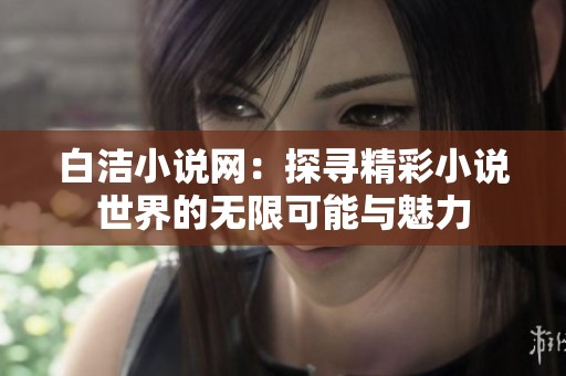 白洁小说网：探寻精彩小说世界的无限可能与魅力