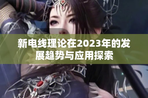 新电线理论在2023年的发展趋势与应用探索