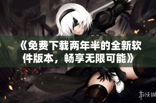 《免费下载两年半的全新软件版本，畅享无限可能》