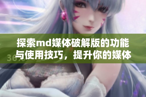 探索md媒体破解版的功能与使用技巧，提升你的媒体体验