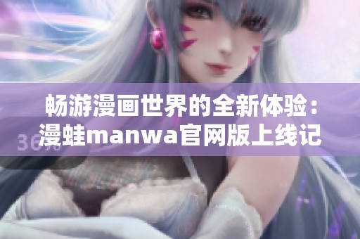 畅游漫画世界的全新体验：漫蛙manwa官网版上线记
