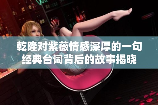 乾隆对紫薇情感深厚的一句经典台词背后的故事揭晓