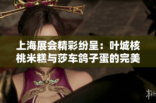 上海展会精彩纷呈：叶城核桃米糕与莎车鸽子蛋的完美结合