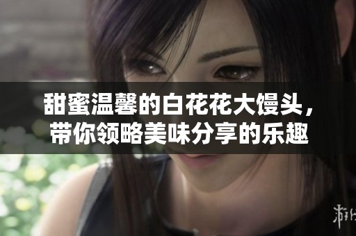 甜蜜温馨的白花花大馒头，带你领略美味分享的乐趣
