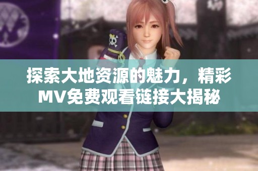探索大地资源的魅力，精彩MV免费观看链接大揭秘