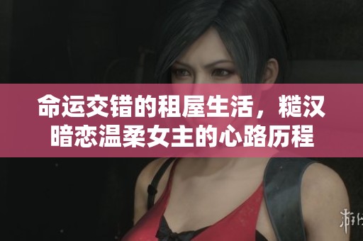 命运交错的租屋生活，糙汉暗恋温柔女主的心路历程