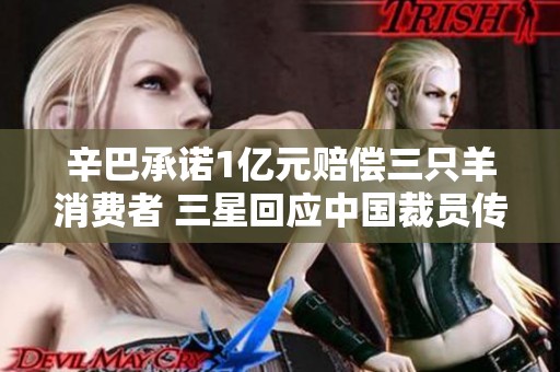 辛巴承诺1亿元赔偿三只羊消费者 三星回应中国裁员传闻