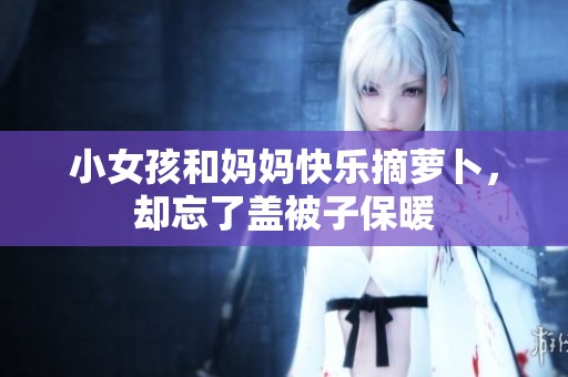 小女孩和妈妈快乐摘萝卜，却忘了盖被子保暖