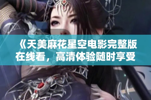 《天美麻花星空电影完整版在线看，高清体验随时享受》