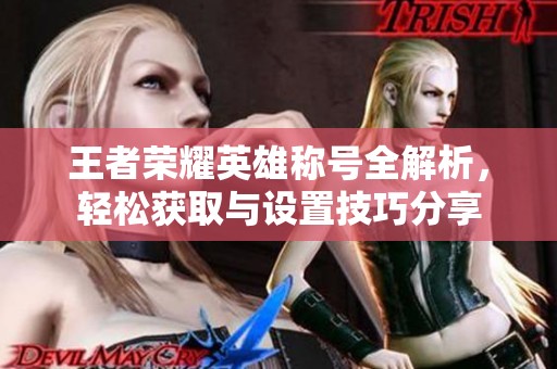 王者荣耀英雄称号全解析，轻松获取与设置技巧分享