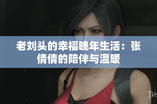 老刘头的幸福晚年生活：张倩倩的陪伴与温暖