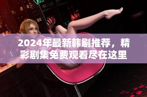 2024年最新韩剧推荐，精彩剧集免费观看尽在这里