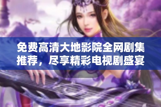免费高清大地影院全网剧集推荐，尽享精彩电视剧盛宴