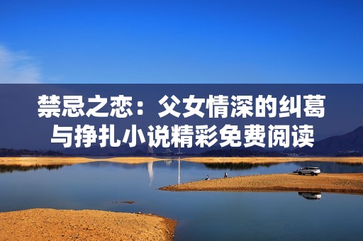 禁忌之恋：父女情深的纠葛与挣扎小说精彩免费阅读
