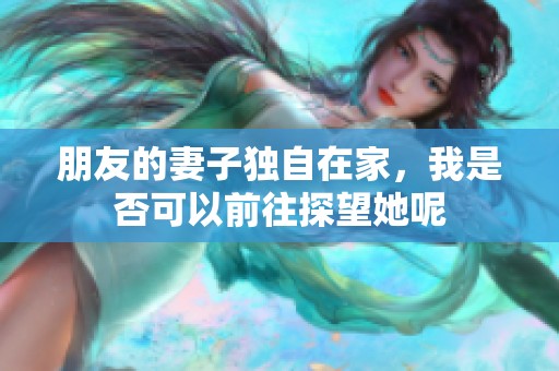 朋友的妻子独自在家，我是否可以前往探望她呢