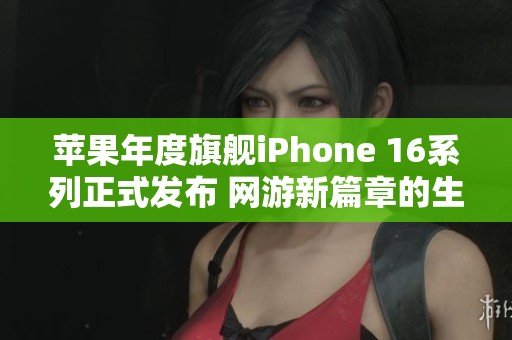 苹果年度旗舰iPhone 16系列正式发布 网游新篇章的生与死