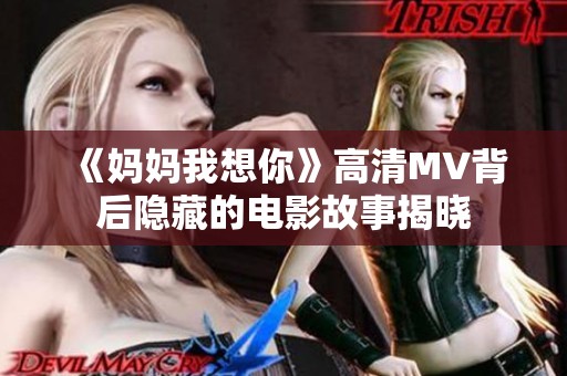 《妈妈我想你》高清MV背后隐藏的电影故事揭晓