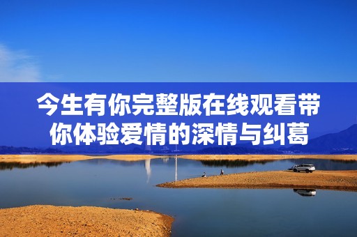 今生有你完整版在线观看带你体验爱情的深情与纠葛