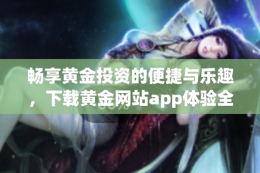 畅享黄金投资的便捷与乐趣，下载黄金网站app体验全新服务