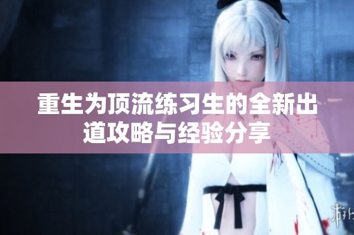 重生为顶流练习生的全新出道攻略与经验分享