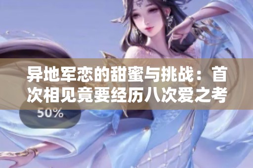 异地军恋的甜蜜与挑战：首次相见竟要经历八次爱之考验