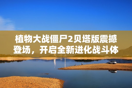 植物大战僵尸2贝塔版震撼登场，开启全新进化战斗体验！