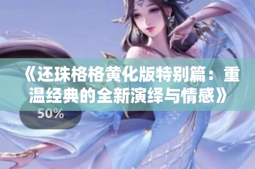 《还珠格格黄化版特别篇：重温经典的全新演绎与情感》